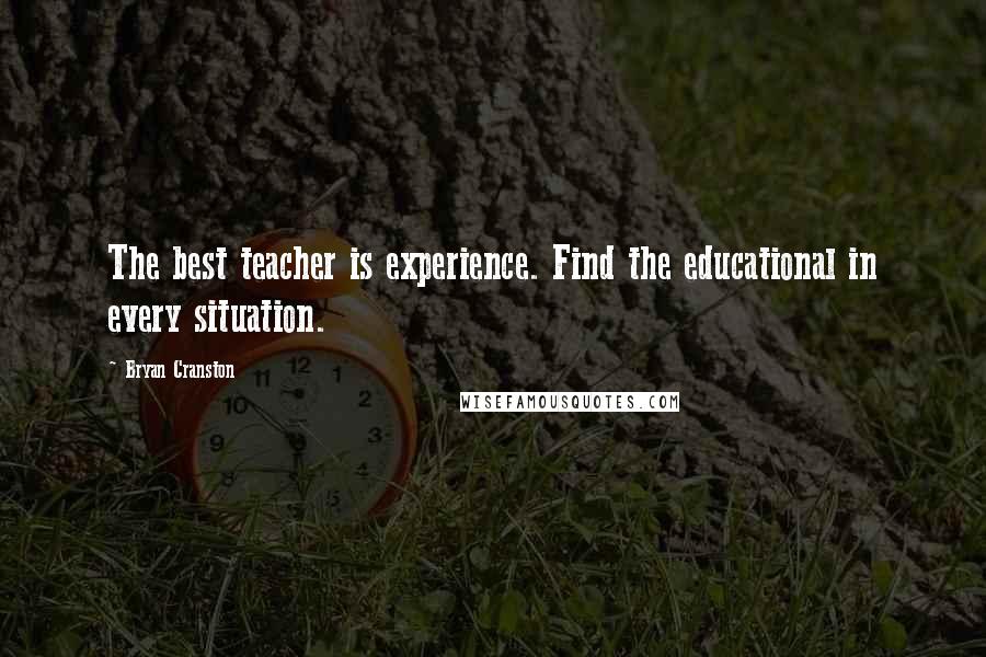 Bryan Cranston Quotes: The best teacher is experience. Find the educational in every situation.