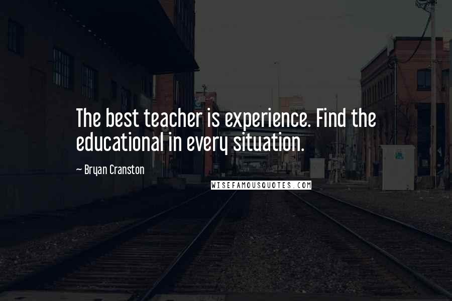 Bryan Cranston Quotes: The best teacher is experience. Find the educational in every situation.