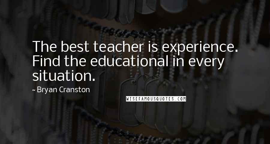 Bryan Cranston Quotes: The best teacher is experience. Find the educational in every situation.