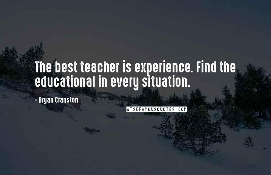 Bryan Cranston Quotes: The best teacher is experience. Find the educational in every situation.