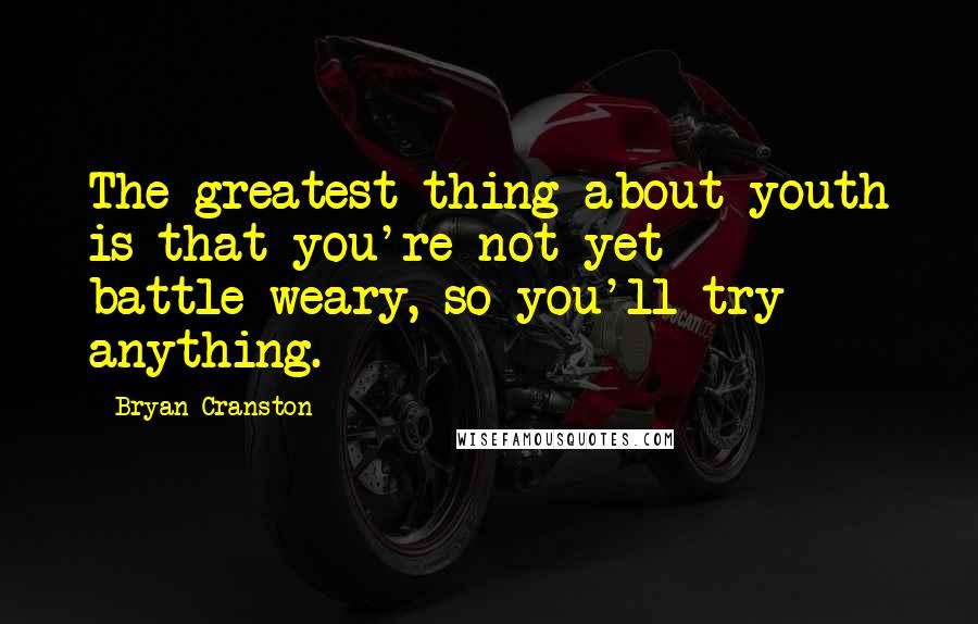 Bryan Cranston Quotes: The greatest thing about youth is that you're not yet battle-weary, so you'll try anything.