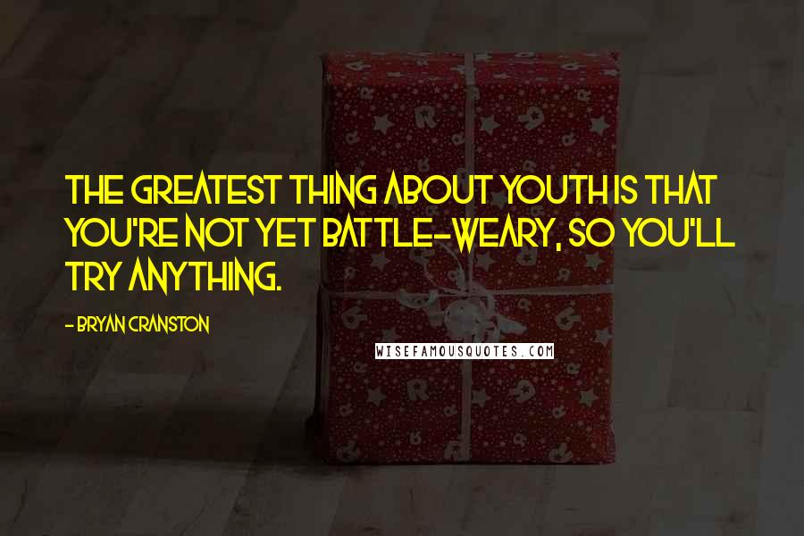 Bryan Cranston Quotes: The greatest thing about youth is that you're not yet battle-weary, so you'll try anything.