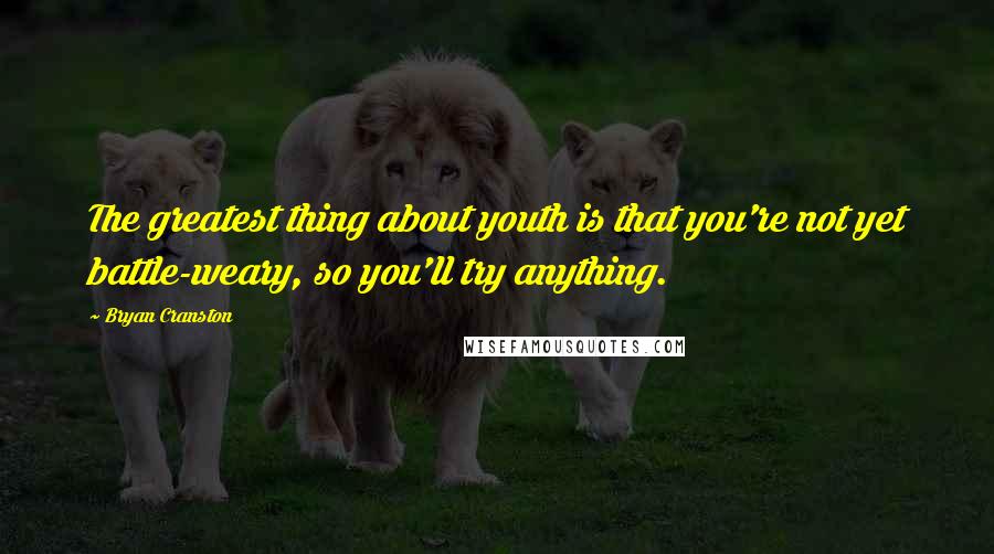 Bryan Cranston Quotes: The greatest thing about youth is that you're not yet battle-weary, so you'll try anything.