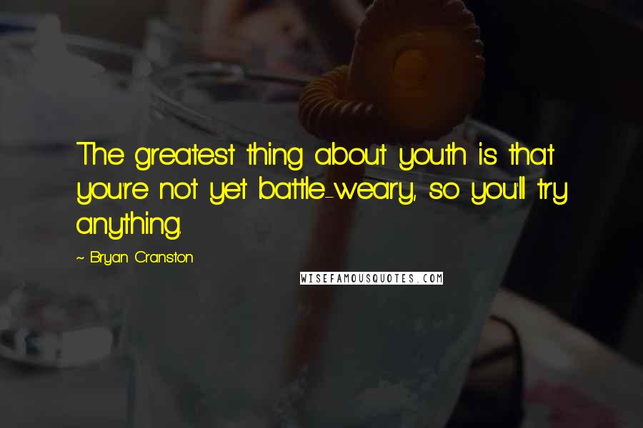 Bryan Cranston Quotes: The greatest thing about youth is that you're not yet battle-weary, so you'll try anything.