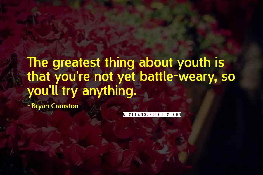 Bryan Cranston Quotes: The greatest thing about youth is that you're not yet battle-weary, so you'll try anything.