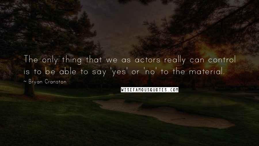 Bryan Cranston Quotes: The only thing that we as actors really can control is to be able to say 'yes' or 'no' to the material.
