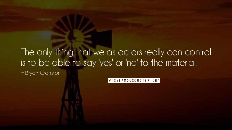 Bryan Cranston Quotes: The only thing that we as actors really can control is to be able to say 'yes' or 'no' to the material.