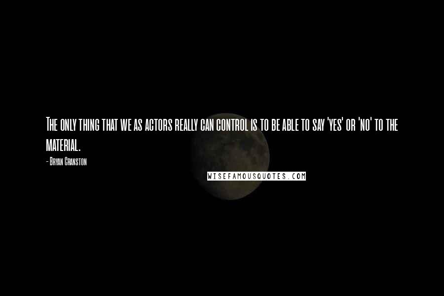 Bryan Cranston Quotes: The only thing that we as actors really can control is to be able to say 'yes' or 'no' to the material.