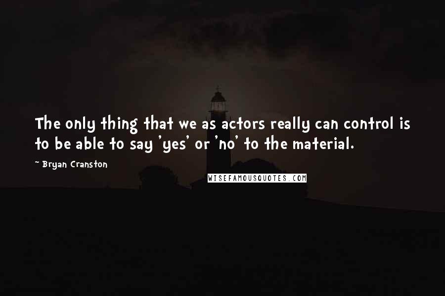 Bryan Cranston Quotes: The only thing that we as actors really can control is to be able to say 'yes' or 'no' to the material.