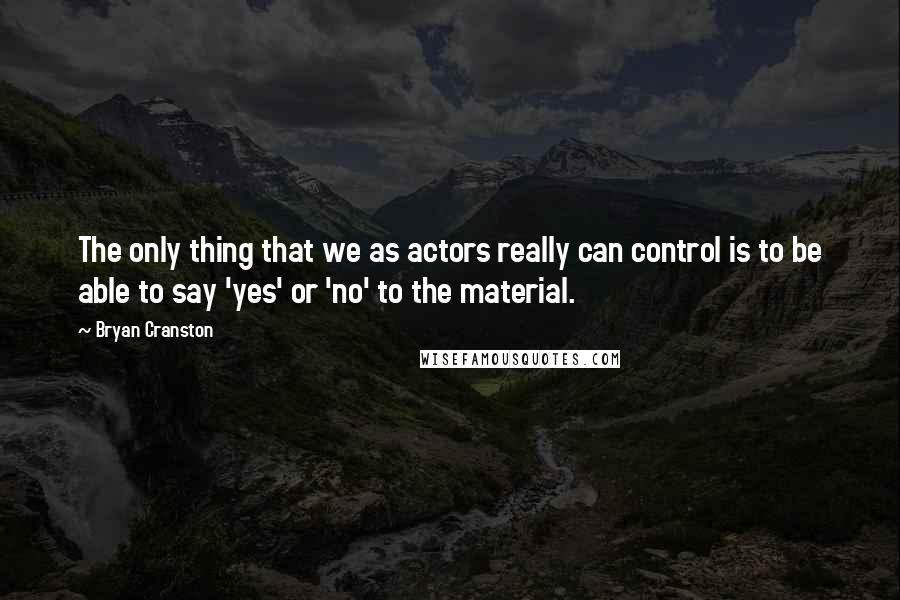 Bryan Cranston Quotes: The only thing that we as actors really can control is to be able to say 'yes' or 'no' to the material.