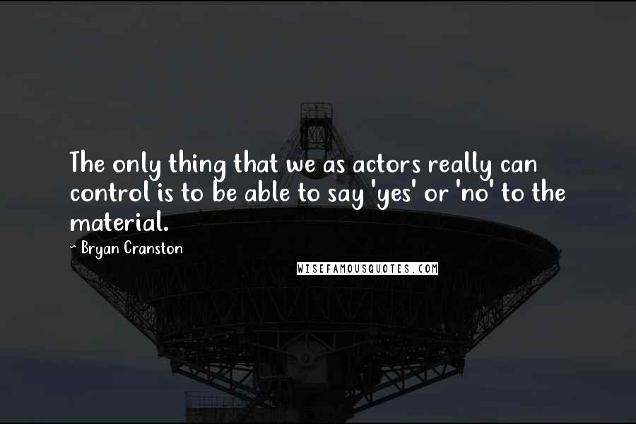 Bryan Cranston Quotes: The only thing that we as actors really can control is to be able to say 'yes' or 'no' to the material.