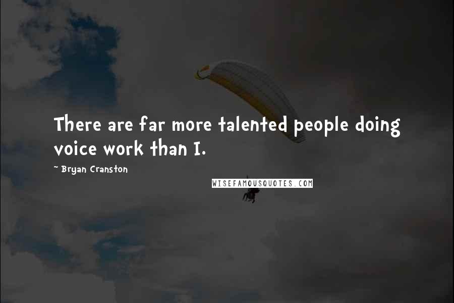 Bryan Cranston Quotes: There are far more talented people doing voice work than I.