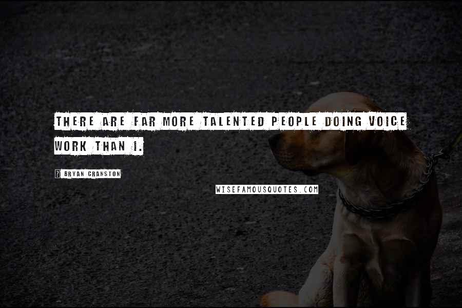 Bryan Cranston Quotes: There are far more talented people doing voice work than I.