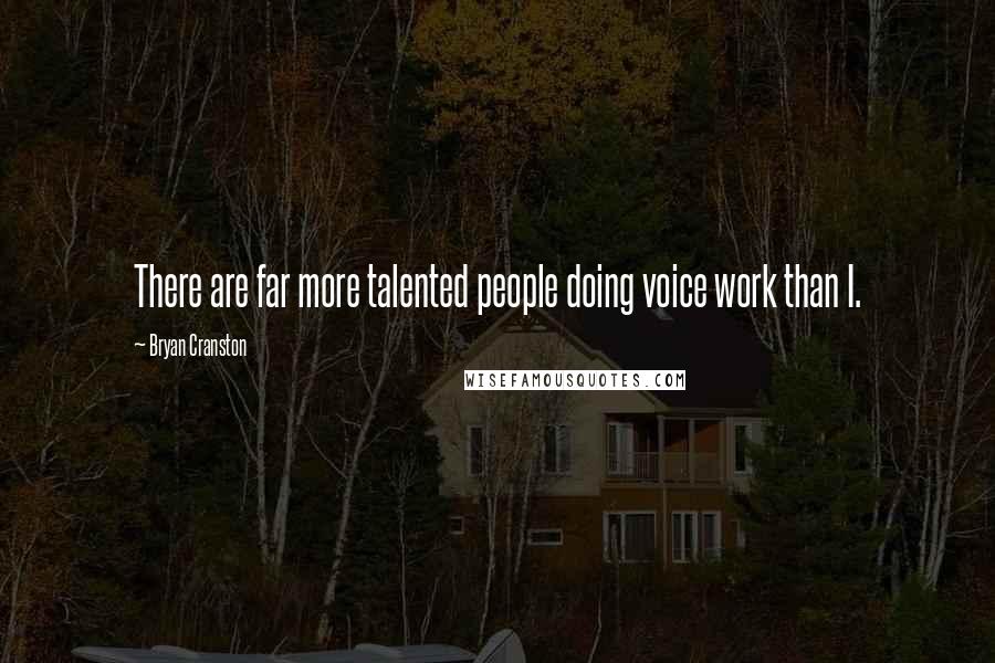 Bryan Cranston Quotes: There are far more talented people doing voice work than I.