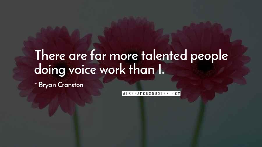 Bryan Cranston Quotes: There are far more talented people doing voice work than I.