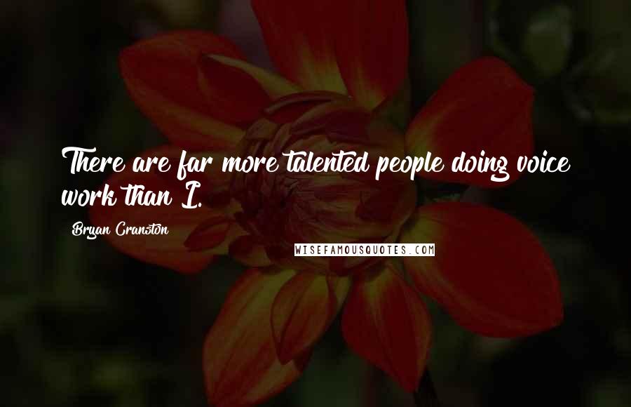 Bryan Cranston Quotes: There are far more talented people doing voice work than I.