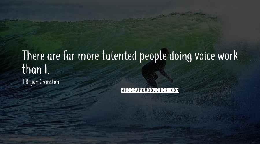 Bryan Cranston Quotes: There are far more talented people doing voice work than I.