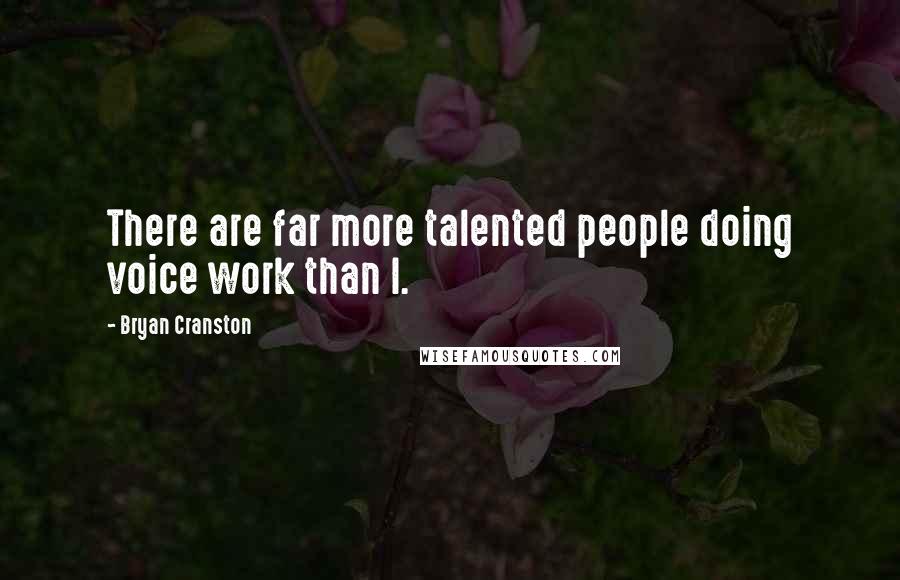 Bryan Cranston Quotes: There are far more talented people doing voice work than I.