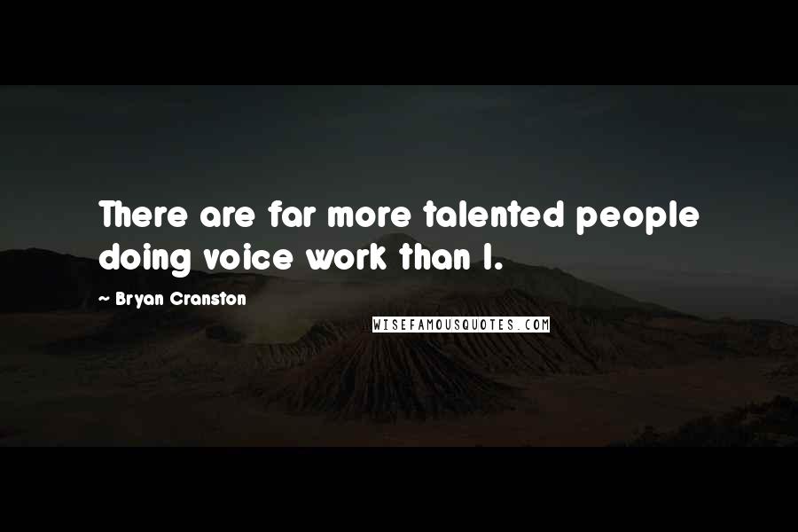 Bryan Cranston Quotes: There are far more talented people doing voice work than I.