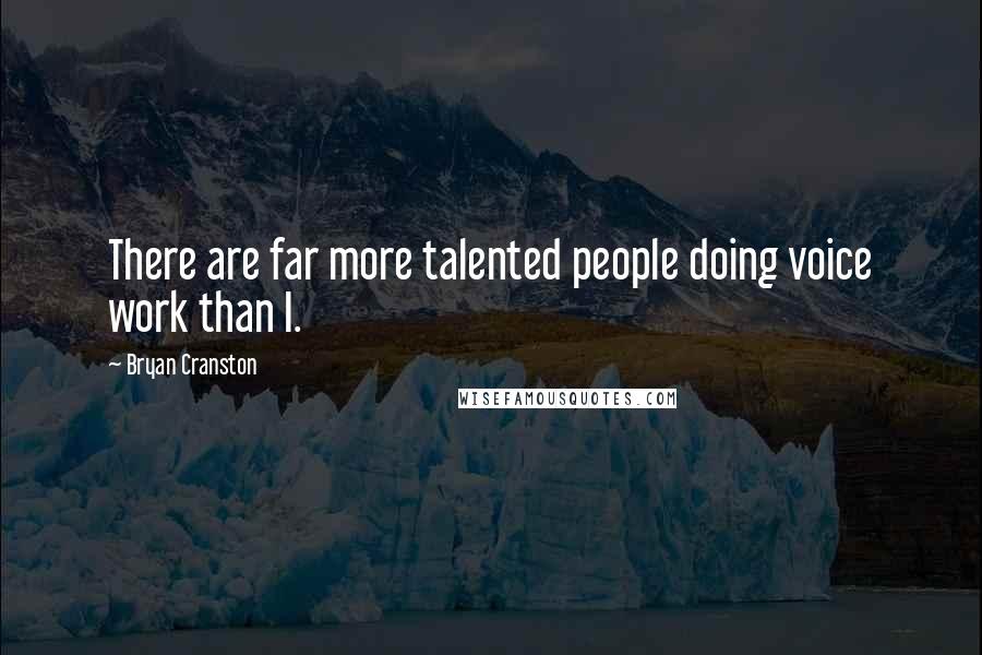 Bryan Cranston Quotes: There are far more talented people doing voice work than I.