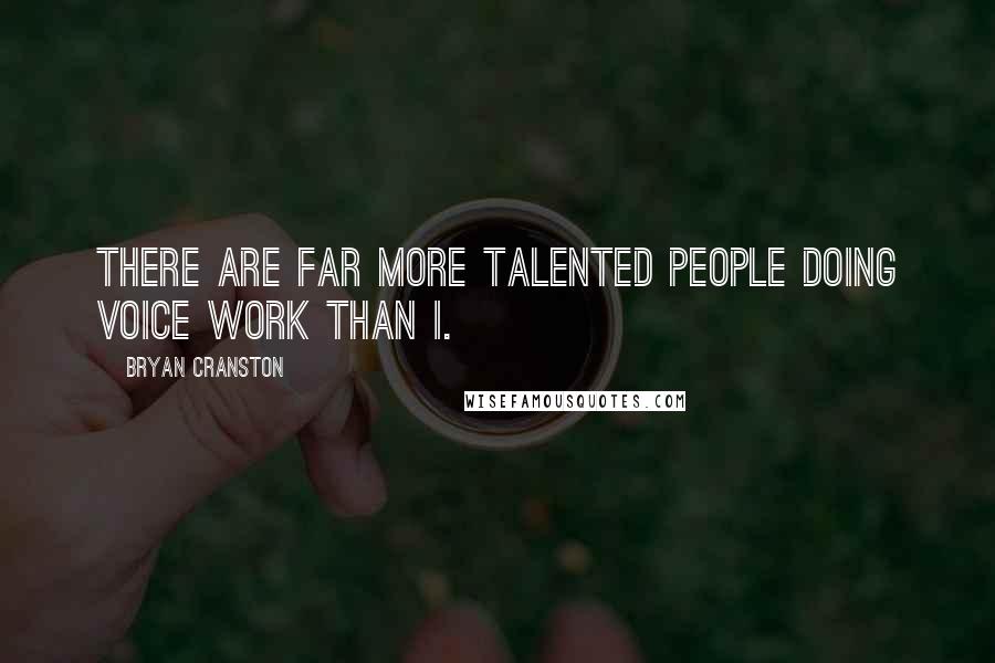 Bryan Cranston Quotes: There are far more talented people doing voice work than I.