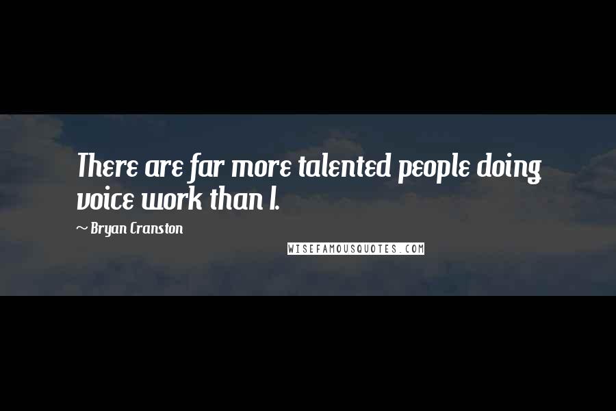 Bryan Cranston Quotes: There are far more talented people doing voice work than I.