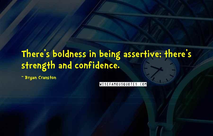 Bryan Cranston Quotes: There's boldness in being assertive; there's strength and confidence.