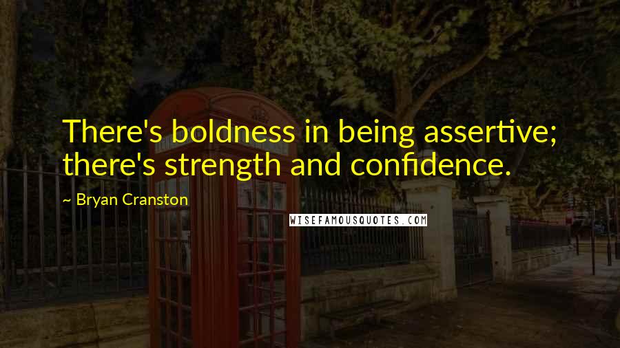 Bryan Cranston Quotes: There's boldness in being assertive; there's strength and confidence.