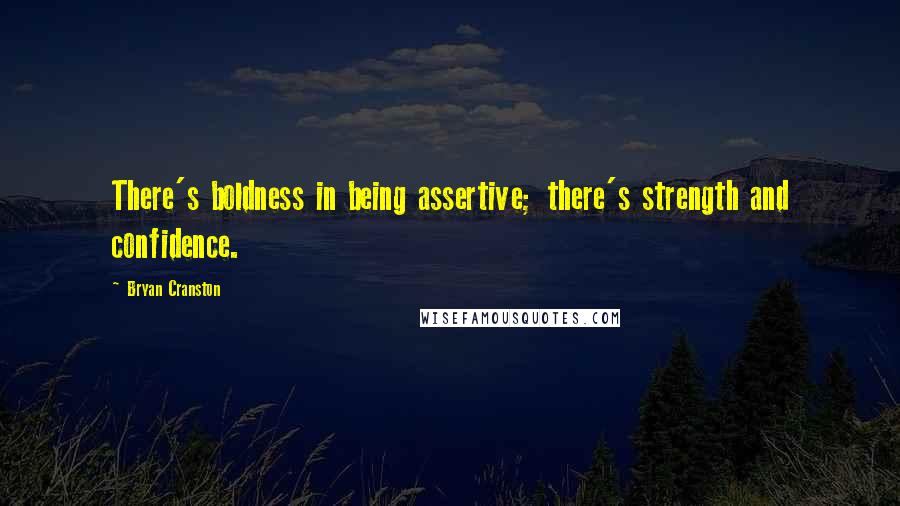 Bryan Cranston Quotes: There's boldness in being assertive; there's strength and confidence.