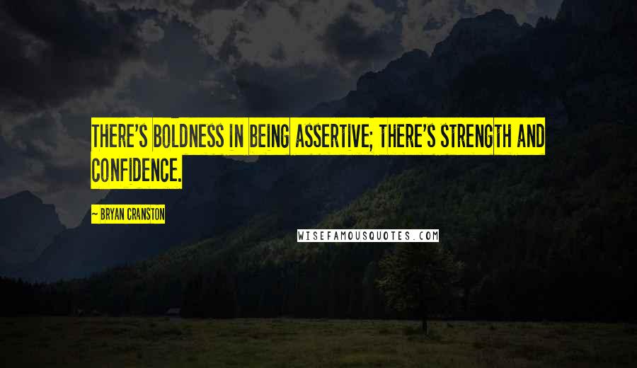 Bryan Cranston Quotes: There's boldness in being assertive; there's strength and confidence.