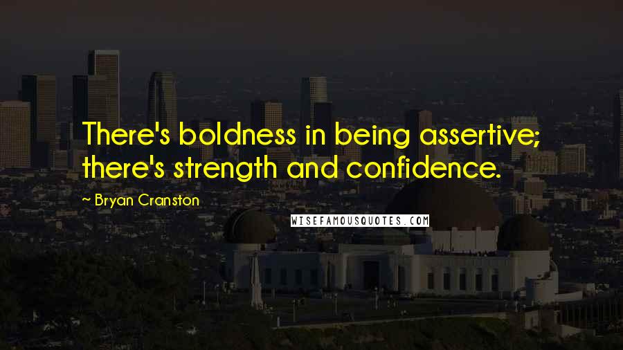 Bryan Cranston Quotes: There's boldness in being assertive; there's strength and confidence.