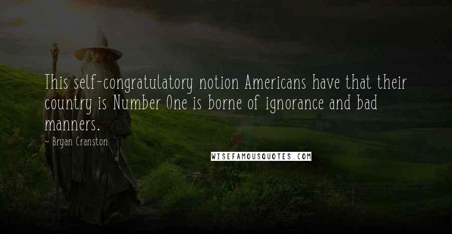 Bryan Cranston Quotes: This self-congratulatory notion Americans have that their country is Number One is borne of ignorance and bad manners.