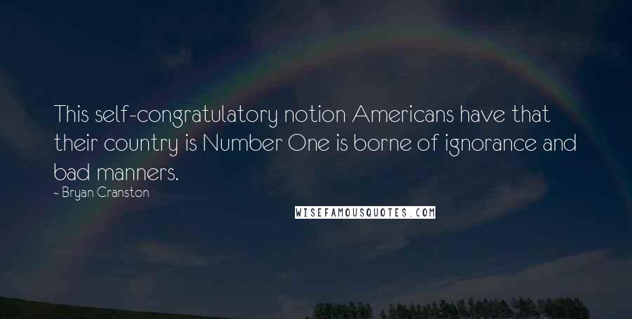 Bryan Cranston Quotes: This self-congratulatory notion Americans have that their country is Number One is borne of ignorance and bad manners.