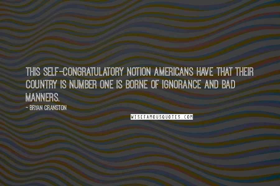 Bryan Cranston Quotes: This self-congratulatory notion Americans have that their country is Number One is borne of ignorance and bad manners.