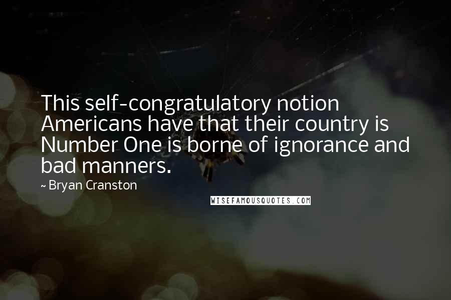 Bryan Cranston Quotes: This self-congratulatory notion Americans have that their country is Number One is borne of ignorance and bad manners.