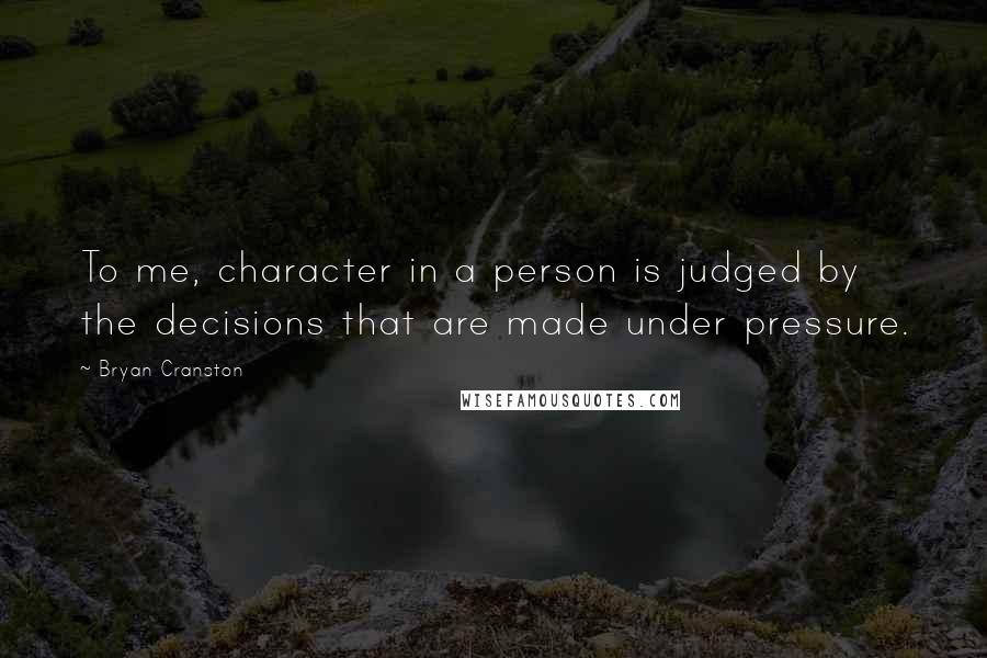 Bryan Cranston Quotes: To me, character in a person is judged by the decisions that are made under pressure.