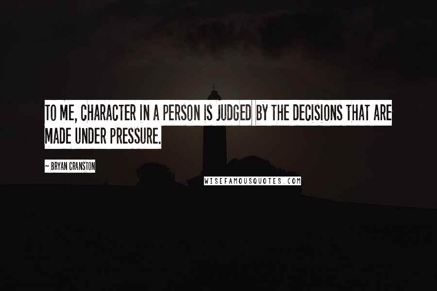 Bryan Cranston Quotes: To me, character in a person is judged by the decisions that are made under pressure.