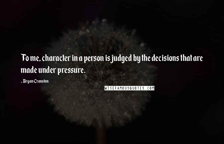 Bryan Cranston Quotes: To me, character in a person is judged by the decisions that are made under pressure.