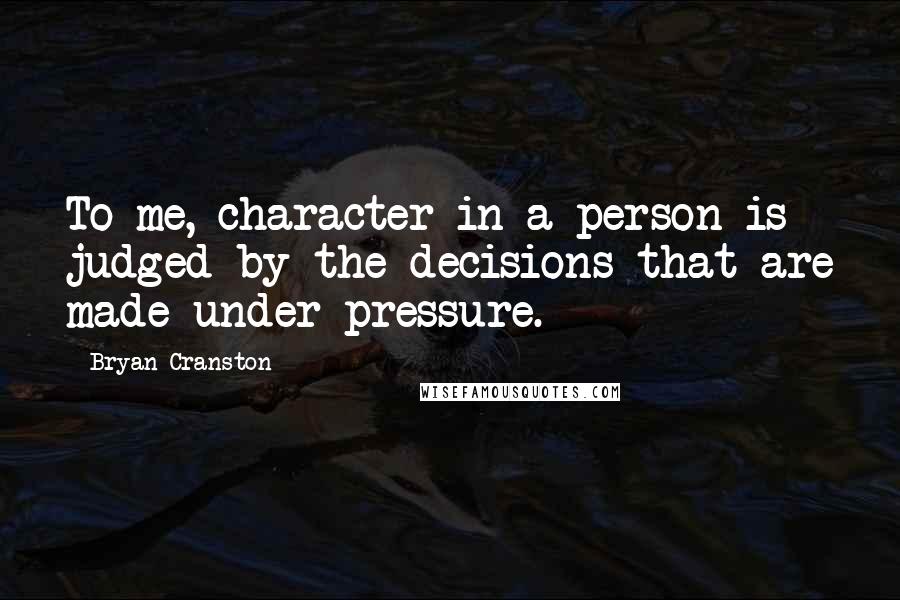 Bryan Cranston Quotes: To me, character in a person is judged by the decisions that are made under pressure.