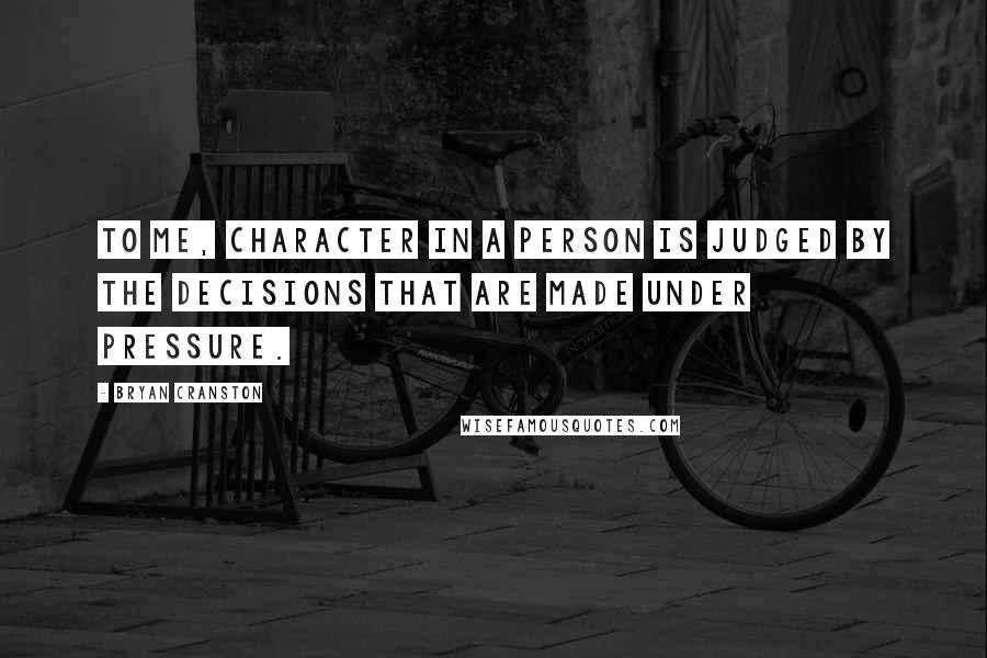 Bryan Cranston Quotes: To me, character in a person is judged by the decisions that are made under pressure.