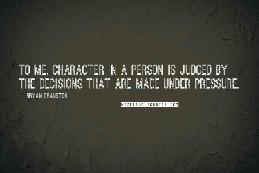 Bryan Cranston Quotes: To me, character in a person is judged by the decisions that are made under pressure.