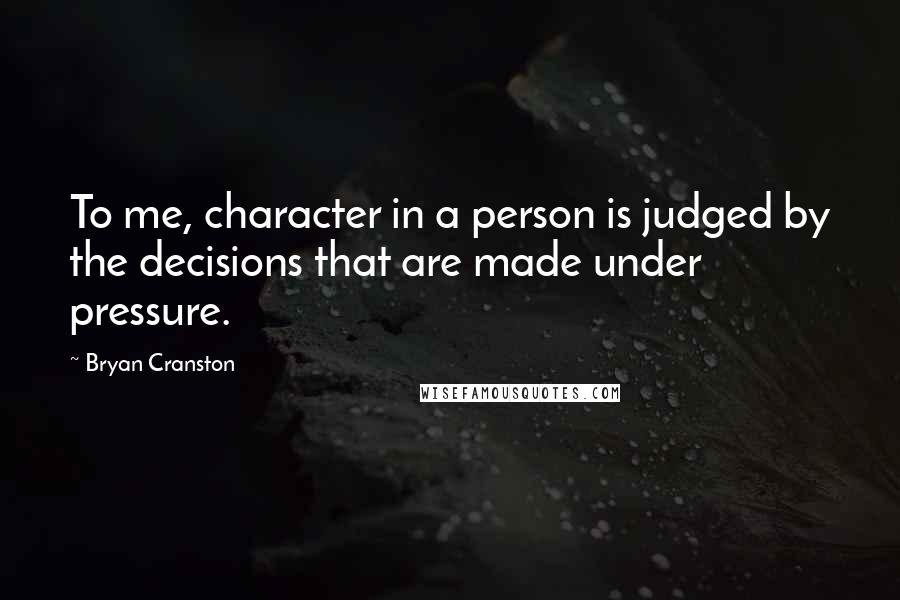 Bryan Cranston Quotes: To me, character in a person is judged by the decisions that are made under pressure.