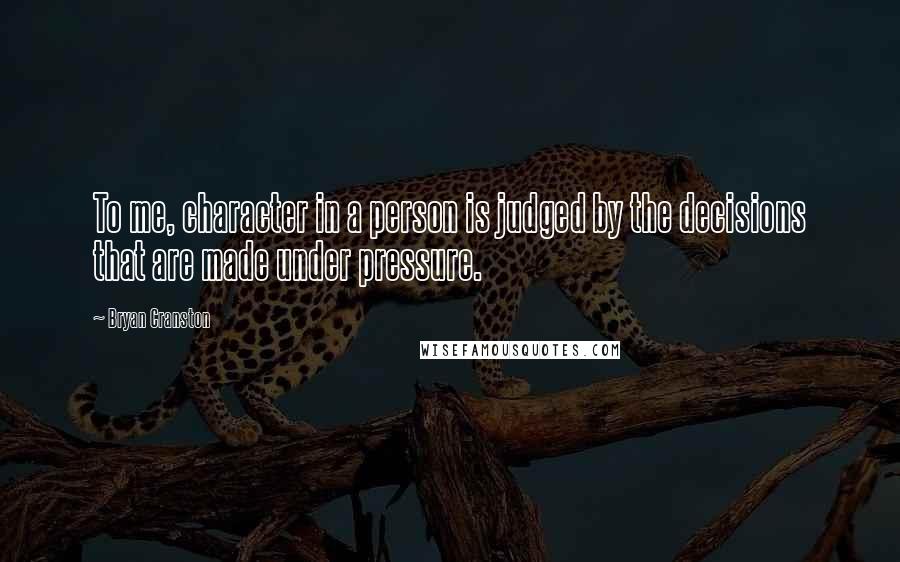 Bryan Cranston Quotes: To me, character in a person is judged by the decisions that are made under pressure.