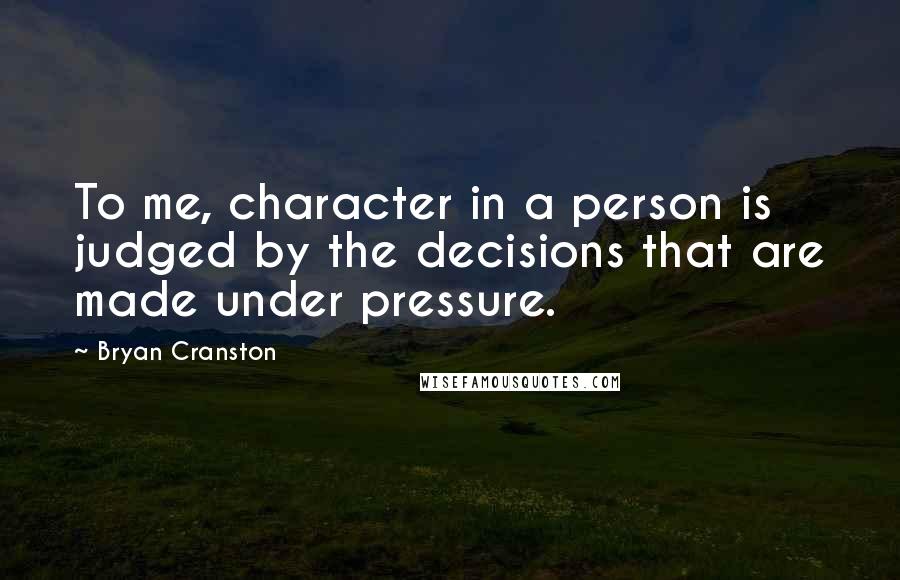 Bryan Cranston Quotes: To me, character in a person is judged by the decisions that are made under pressure.