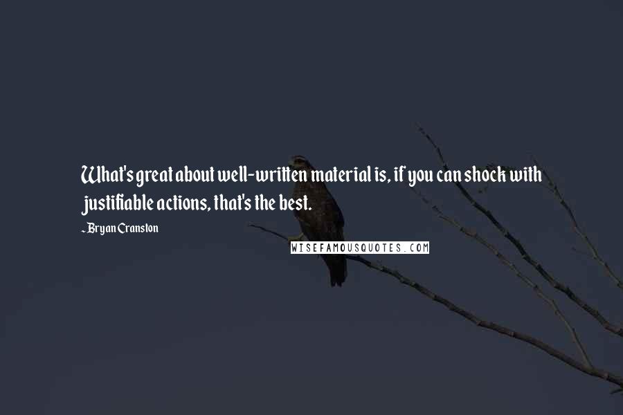 Bryan Cranston Quotes: What's great about well-written material is, if you can shock with justifiable actions, that's the best.