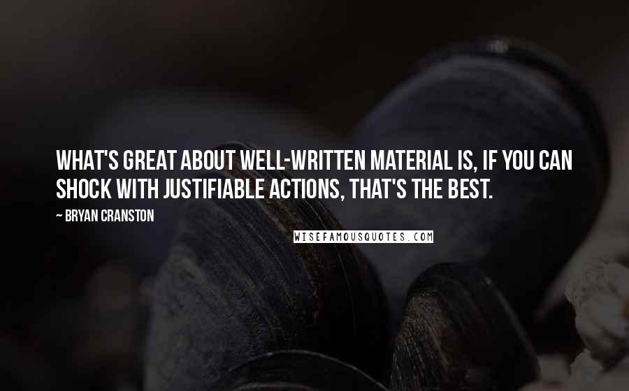 Bryan Cranston Quotes: What's great about well-written material is, if you can shock with justifiable actions, that's the best.