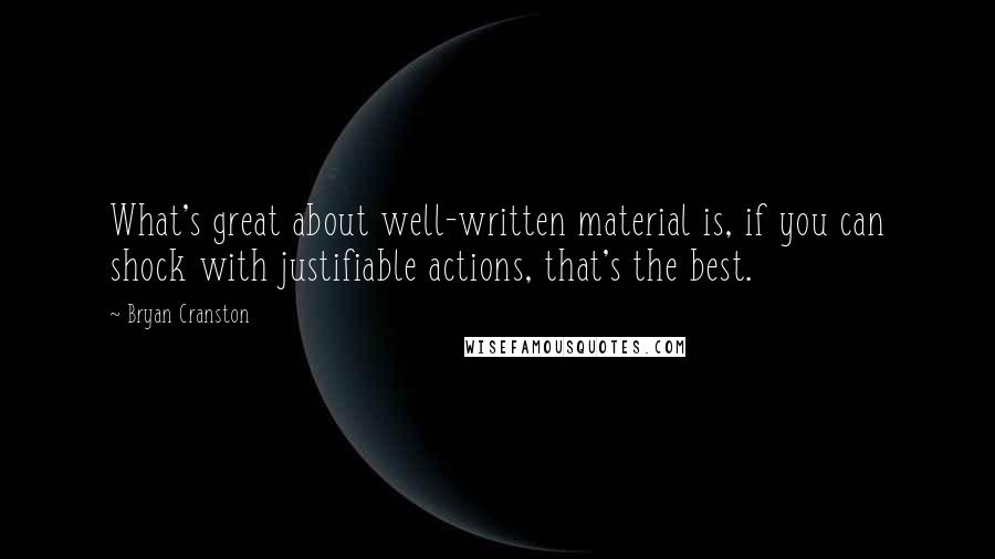 Bryan Cranston Quotes: What's great about well-written material is, if you can shock with justifiable actions, that's the best.