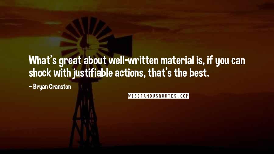 Bryan Cranston Quotes: What's great about well-written material is, if you can shock with justifiable actions, that's the best.