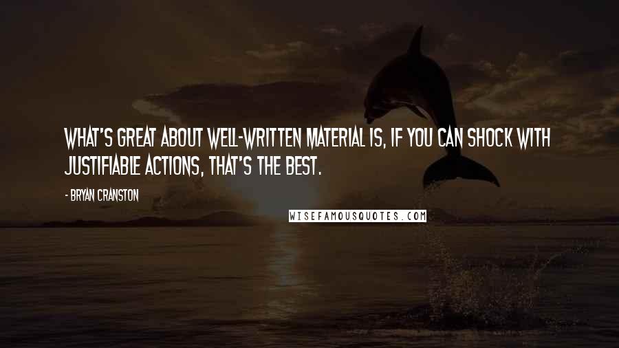 Bryan Cranston Quotes: What's great about well-written material is, if you can shock with justifiable actions, that's the best.