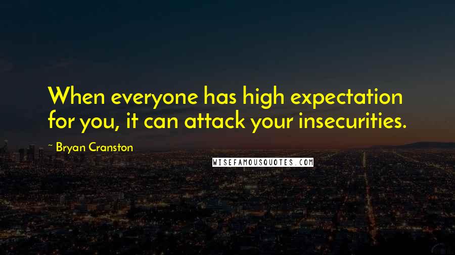 Bryan Cranston Quotes: When everyone has high expectation for you, it can attack your insecurities.